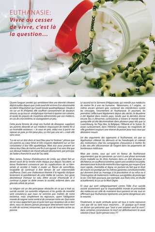 Quatre longues années qui semblaient être une éternité s’étaient
déjàécouléesdepuisqueLindaavaitétévictimed’unabominable
accident d’équitation qui l’avait laissée quadraplégique. Clouée à
vie sur un lit d’hôpital, elle souffrait constamment de douleurs
atroces,vuqu’aucun analgésiquen’arrivaitàapaisersoncalvaire,
et seules les piqures de morphine administrées par son médecin,
en cas de crise extrême, la soulageaient un peu.
	
Cette jeune femme de vingt ans hurlait de désespoir, suppliant
ses parents ébranlés et son médecin impuissant de mettre fin à
sa misérable existence. « Je vous en prie, aidez-moi à partir me
reposer en paix, je n’en peux plus, ce n’est pas une vie », criait-elle
sans cesse.
	
“La vie est un don divin et seul Dieu peut te l’enlever”, phrase que
ces parents au cœur brisé et très croyants répétaient sur un ton
consolateur à leur fille squelettique. Mais eux aussi priaient en
silence leur Dieu de mettre une fin à son agonie. Il va sans dire que
son dévoué médecin de chevet refusait absolument, par principe,
de l’aider à franchir le seuil de l’au-delà.
	
Mais James, l’amour d’adolescence de Linda, qui s’était fait un
devoir sacré de lui rendre visite chaque jour depuis l’accident, se
laissa finalement convaincre par les supplications de sa bien-
aimée et accéda à l’aider à avaler un flacon de somnifères,
incapable de continuer à être témoin de son interminable
souffrance. Dans une chaleureuse étreinte il la regarda s’éclipser
lentement et paisiblement de cette Vallée de Larmes. Son geste
désintéressé d’amour lui valu d’être accusé d’homicide et il
continue à payer sa dette envers la société, enfermé dans une
glaciale cellule de prison.
	
La religion est un des principaux obstacles en ce qui a trait au
suicide assisté. Les autorités religieuses et les guides de moralité
sont convaincus que nous ne sommes pas maîtres de notre
existence, mais simplement les régisseurs, ayant l’obligation
morale de soigner notre santé et de conserver notre vie. Que notre
vie ne nous appartient pas et qu’en tant que récepteurs de ce don
divin, nous ne devons jamais provoquer directement notre mort
ni celle de victimes innocentes, que ce soit de manière active ou
passive.
	
Le second est le Serment d’Hippocrate, qui interdit aux médecins
de mettre fin à une vie humaine. Néanmoins, à l’ origine, ce
même ancien serment grec contenait des interdictions contre
les chirurgies, l’avortement et l’euthanasie. Et pourtant, les
premières s’effectuent légalement depuis des siècles, le deuxième
a été légalisé dans maints pays, tandis que la dernière donne
encore lieu à d’énormes controverses à travers le monde entier,
quoiqu’elle ait été décriminalisée dans plusieurs pays tels que Le
Luxembourg, les Pays Bas, la Belgique, l’Albanie et la Suisse. Et,
assez curieusement, dans l’Athènes classique, les magistrats de
ville gardaient toujours une réserve de poison pour tous ceux qui
désiraient mourir.
Un des arguments des opposants à l’euthanasie, est que sa
légalisation ciblerait les démunis et les handicapés et créerait
des motivations chez les compagnies d’assurance à mettre fin
à des vies afin d’économiser de l’argent dans les payements de
bordereaux médicaux.
Mais par contre, ceux qui sont en faveur de l’euthanasie
argumentent que les personnes qui sont à une phase terminale
d’une maladie ou les êtres humains dans un état physique en
déchéance,ensouffranceextrême,ayantuneconditionincurable,
devraientavoirledroitdemettrefinàleuragonie,parmoyend’une
mort rapide, charitable et digne, en partant du fait que le droit
de mourir est protégé par les mêmes garanties constitutionnelles
qui donnent droit au mariage, à la procréation et au refus ou à
l’interruption de traitements médicaux susceptibles de prolonger
la vie. C’est bien pourquoi, par exemple, aux États Unis, on étudie
actuellement, la Loi sur la Mort Digne.
Et ceux qui sont catégoriquement contre l’idée d’un suicide
assisté soutiennent que la responsabilité morale et primordiale
des médecins est celle de maintenir leurs patients en vie, tout en
affirmant que l’euthanasie représente une pente dangereuse vers
le meurtre.
Finalement, la seule certitude qu’on ait tous à notre naissance
c’est que tôt ou tard nous mourrons… Et quoique qu’il existe
un dicton qui préconise que “tout a une solution sauf la mort”,
dans certaines circonstances la mort est définitivement la seule
solution à tout. Qu’en pensez-vous ???
EUTHANASIE:
Vivre ou cesser
de vivre, c’est là
la question…
ViVmaghaiti.com | Pg. 65 |
 