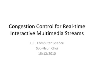 Congestion Control for Real-time Interactive Multimedia Streams UCL Computer Science Soo-Hyun Choi 15/12/2010 