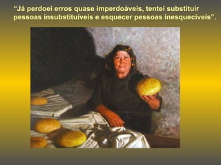 “ Já perdoei erros quase imperdoáveis, tentei substituir pessoas insubstituíveis e esquecer pessoas inesquecíveis”. 