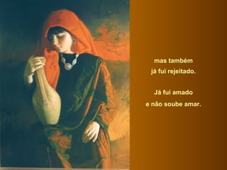mas também  já fui rejeitado.  Já fui amado  e não soube amar.  