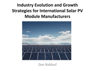 Industry Evolution and Growth
Strategies for International Solar PV
      Module Manufacturers




             Dan Baldauf
 