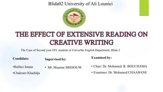 Condidats:
•Belfaci Imane
•Chakrare Khadidja
Examined by:
• Chair: Dr. Mohamed. R. BOUCHAMA
• Examiner: Dr. Mohamed CHAABANE
Supervised by:
• Mr. Maamar MISSOUM
Blida02 University of Ali Lounici
The Case of Second year EFL students at Univerthe English Department, Blida 2
 