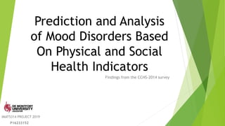 Prediction and Analysis
of Mood Disorders Based
On Physical and Social
Health Indicators
Findings from the CCHS-2014 survey
IMAT5314 PROJECT 2019
P16233152
 