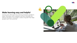 Make learning easy and helpful
Coming soon, Microsoft Viva Learning empowers people to
better themselves with employee training—naturally and
without disruption. Encourage a culture of growth that helps
people reach their potential.
 