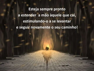 Esteja sempre pronto
 a estender a mão àquele que cai,
    estimulando-o a se levantar
e seguir novamente o seu caminho!
 