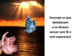 Encoraje os que
  desfalecem
  e se deixam
vencer sem fé e
sem esperança!
 