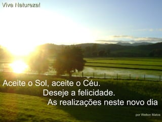 Aceite o Sol, aceite o Céu. Deseje a felicidade.  As realizações neste novo dia Viva Natureza! por Welton Matos 