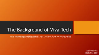 The Background of Viva Tech
Viva Technologyの理解を深める フランス・オープンイノベーション事情
Alex Odajima
EDGEof Co-CEO
 