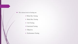  The various levels of testing are:
 White Box Testing
 Black Box Testing
 Unit Testing
 Functional Testing
 Objective
 Performance Testing
 