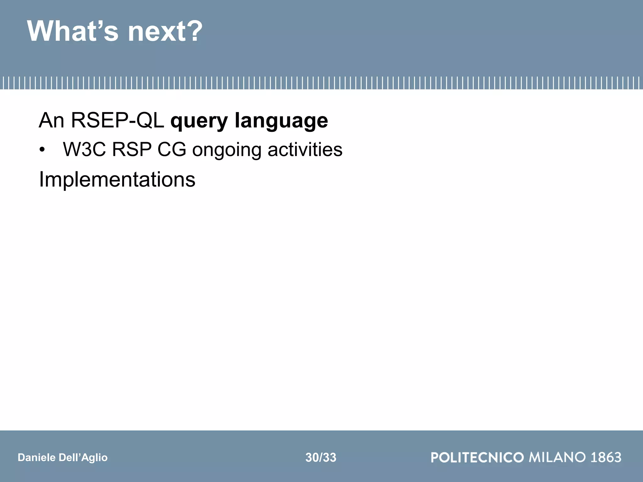 Daniele Dell’Aglio
What’s next?
An RSEP-QL query language
• W3C RSP CG ongoing activities
Implementations
30/33
 