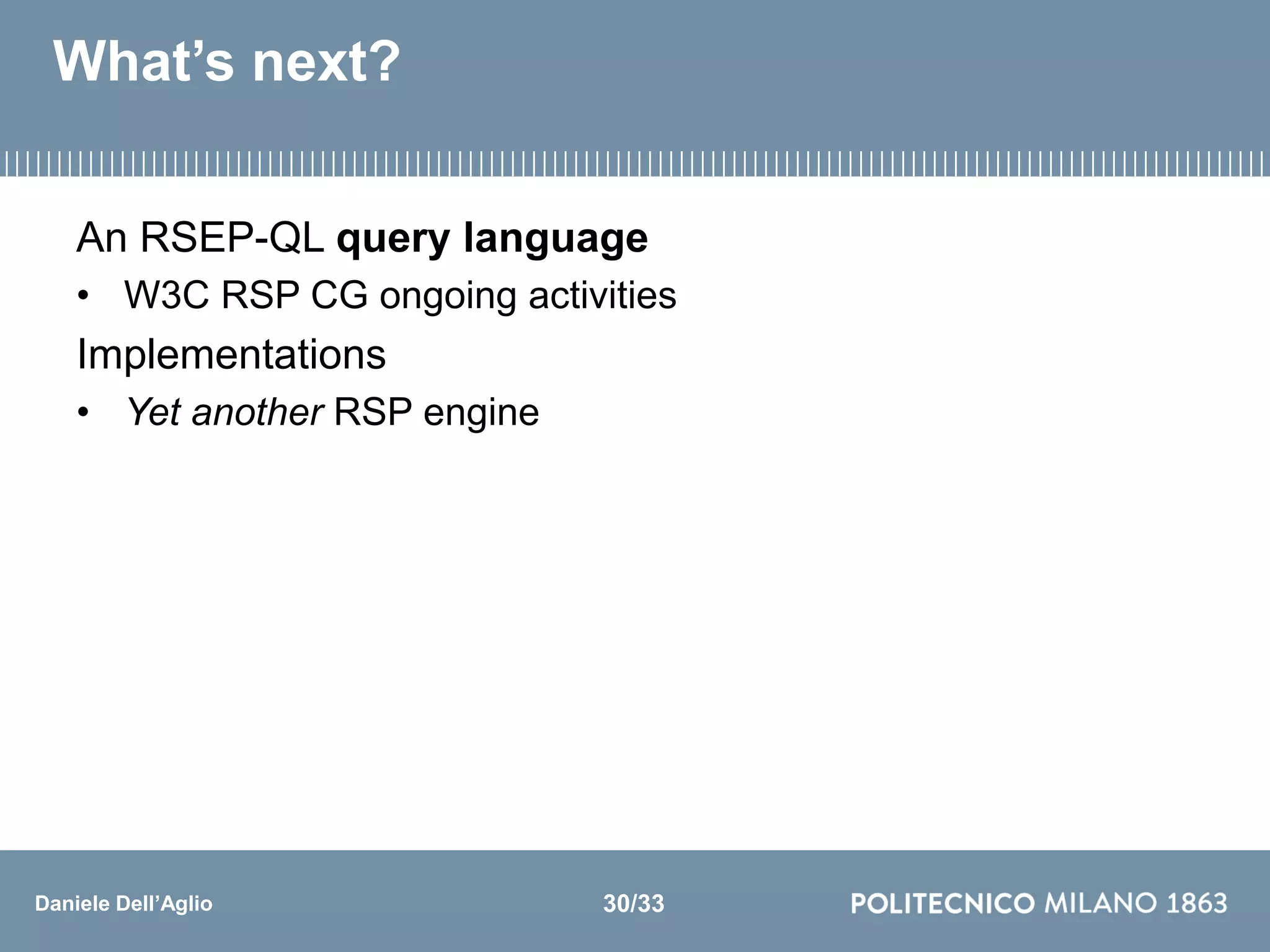 Daniele Dell’Aglio
What’s next?
An RSEP-QL query language
• W3C RSP CG ongoing activities
Implementations
• Yet another RSP engine
30/33
 