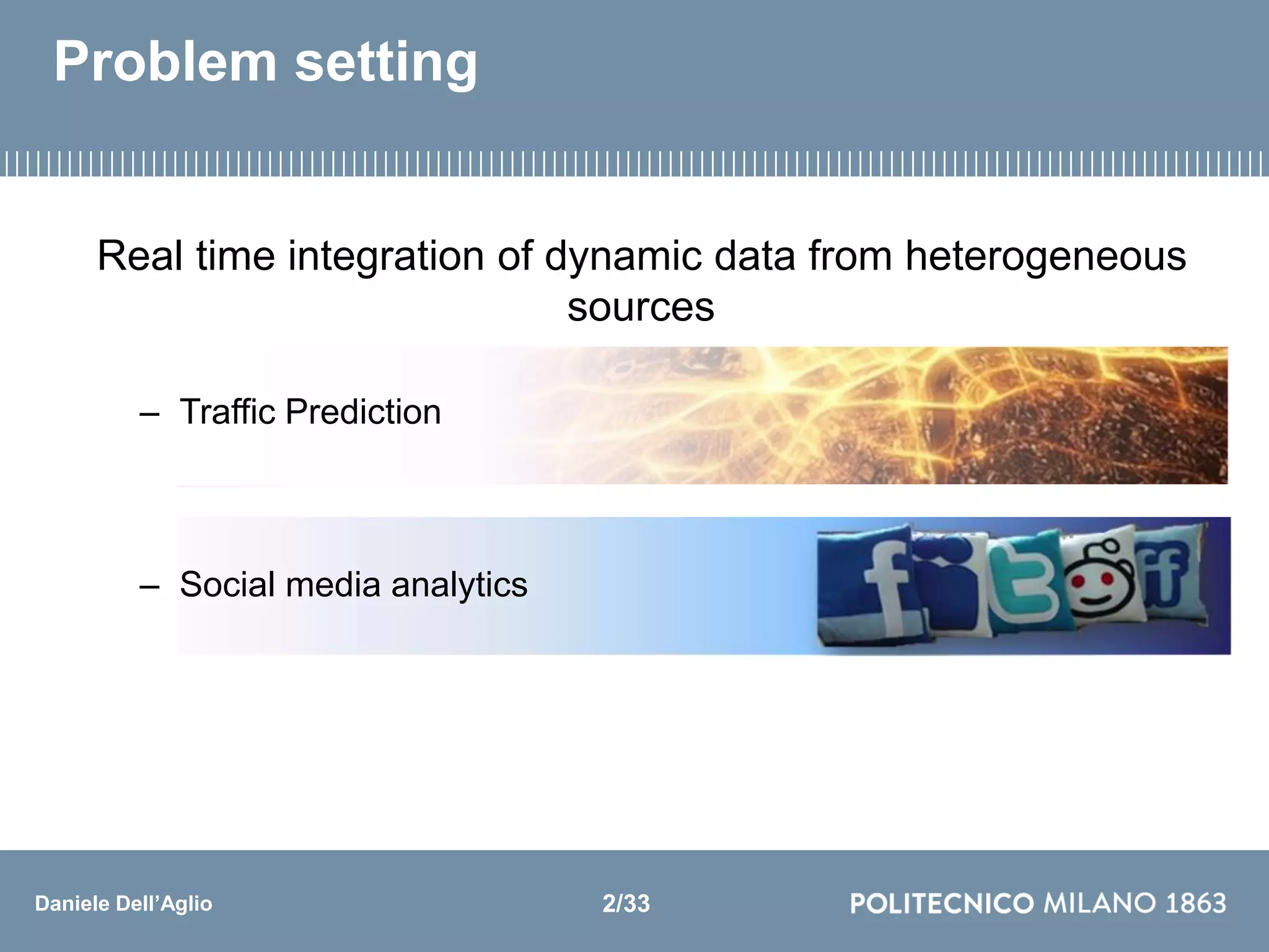 Daniele Dell’Aglio
Problem setting
Real time integration of dynamic data from heterogeneous
sources
– Traffic Prediction
– Social media analytics
2/33
 