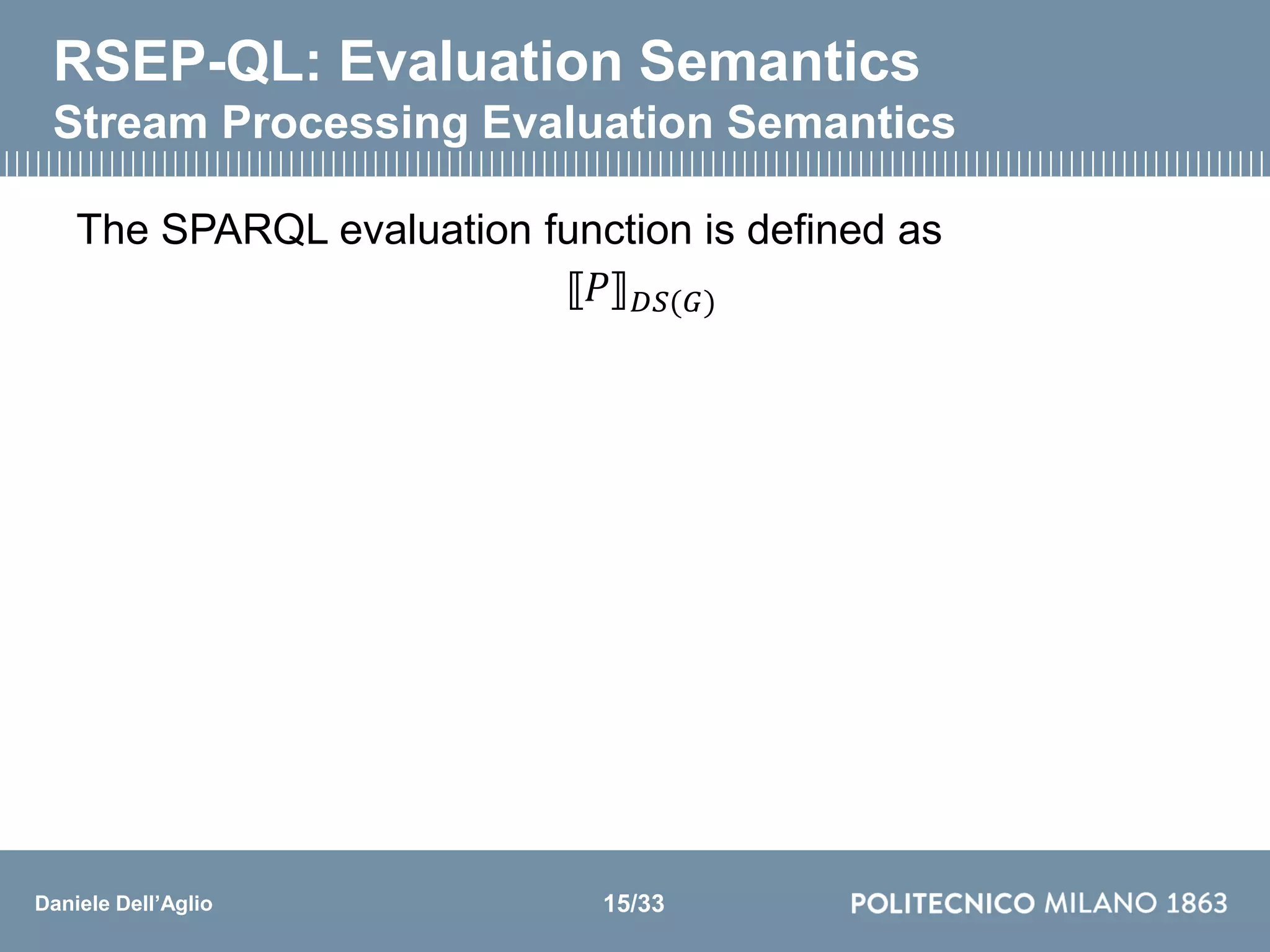 Daniele Dell’Aglio
RSEP-QL: Evaluation Semantics
Stream Processing Evaluation Semantics
The SPARQL evaluation function is defined as
⟦𝑃⟧ 𝐷𝑆(𝐺)
15/33
 