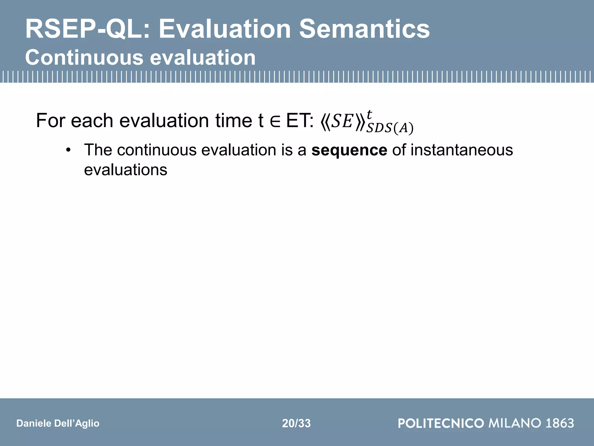 Daniele Dell’Aglio
RSEP-QL: Evaluation Semantics
Continuous evaluation
For each evaluation time t ∈ ET: ⟪𝑆𝐸⟫ 𝑆𝐷𝑆(𝐴)
𝑡
• The continuous evaluation is a sequence of instantaneous
evaluations
20/33
 