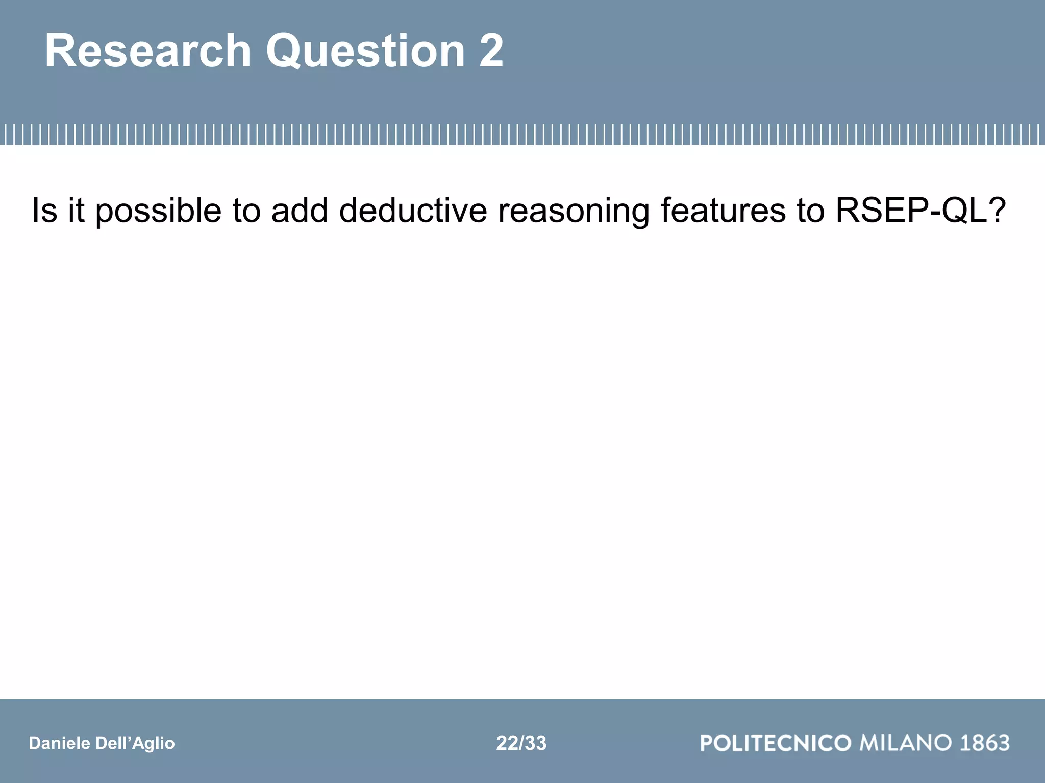 Daniele Dell’Aglio
Research Question 2
Is it possible to add deductive reasoning features to RSEP-QL?
22/33
 