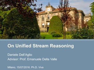 Daniele Dell’Aglio
On Unified Stream Reasoning
Daniele Dell’Aglio
Advisor: Prof. Emanuele Della Valle
Milano, 15/07/2016. Ph.D. Viva
 
