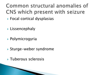  Focal cortical dysplasias
 Lissencephaly
 Polymicrogyria
 Sturge-weber syndrome
 Tuberous sclerosis
 
