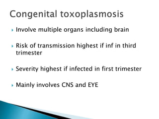  Involve multiple organs including brain
 Risk of transmission highest if inf in third
trimester
 Severity highest if infected in first trimester
 Mainly involves CNS and EYE
 