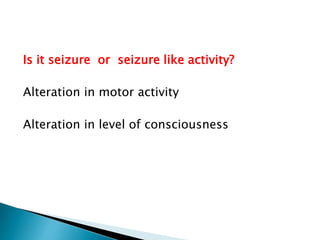Is it seizure or seizure like activity?
Alteration in motor activity
Alteration in level of consciousness
 