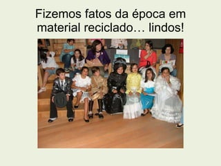 Fizemos fatos da época em material reciclado… lindos! 