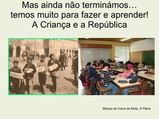 Mas ainda não terminámos… temos muito para fazer e aprender! A Criança e a República Música de Viana da Mota,  À Pátria 