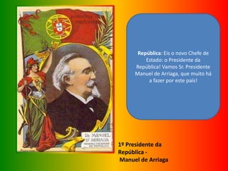 1º Presidente da
República -
Manuel de Arriaga
República: Eis o novo Chefe de
Estado: o Presidente da
República! Vamos Sr. Presidente
Manuel de Arriaga, que muito há
a fazer por este país!
 