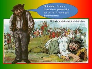 Zé Povinho, de Rafael Bordalo Pinheiro
Zé Povinho: Estamos
fartos de ser governados
por um rei! A monarquia
é um desastre!
 