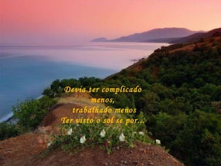 Devia ter complicado menos,  trabalhado menos Ter visto o sol se por... 