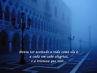 Devia ter aceitado a vida como ela é, a cada um cabe alegrias, e a tristeza que vier... 