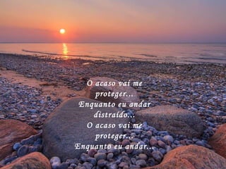 O acaso vai me proteger... Enquanto eu andar distraído... O acaso vai me proteger... Enquanto eu andar... 