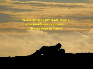 Devia ter me importado menos, com problemas pequenos... Ter morrido de amor! 