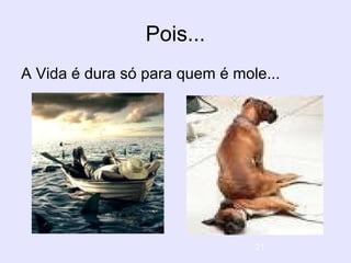 21
Pois...
A Vida é dura só para quem é mole...