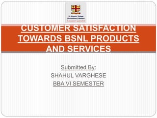 Submitted By:
SHAHUL VARGHESE
BBA VI SEMESTER
CUSTOMER SATISFACTION
TOWARDS BSNL PRODUCTS
AND SERVICES
 