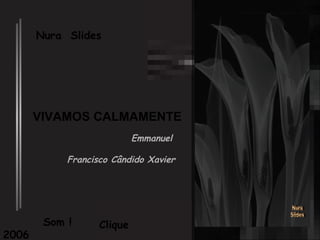 Nura  Slides 2006 Som ! Clique Nura Slides VIVAMOS CALMAMENTE Emmanuel Francisco Cândido Xavier 