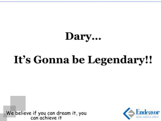 We believe if you can dream it, you
can achieve it
Dary…
It’s Gonna be Legendary!!
 
