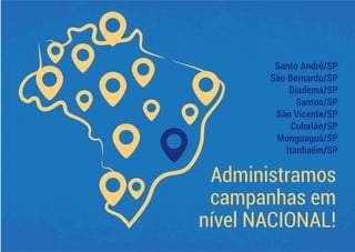 Administramos
campanhas em
nível NACIONAL!
Santo André/SP
São Bernardo/SP
Diadema/SP
Santos/SP
São Vicente/SP
Cubatão/SP
Monguaguá/SP
Itanhaém/SP
 