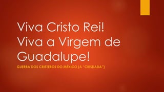 Viva Cristo Rei! 
Viva a Virgem de 
Guadalupe! 
GUERRA DOS CRISTEROS DO MÉXICO (A “CRISTIADA”) 
 