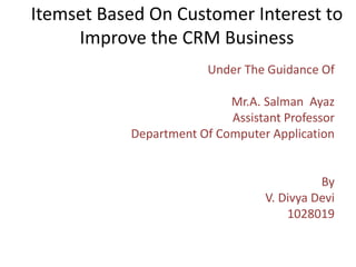 Itemset Based On Customer Interest to
Improve the CRM Business
Under The Guidance Of
Mr.A. Salman Ayaz
Assistant Professor
Department Of Computer Application
By
V. Divya Devi
1028019
 
