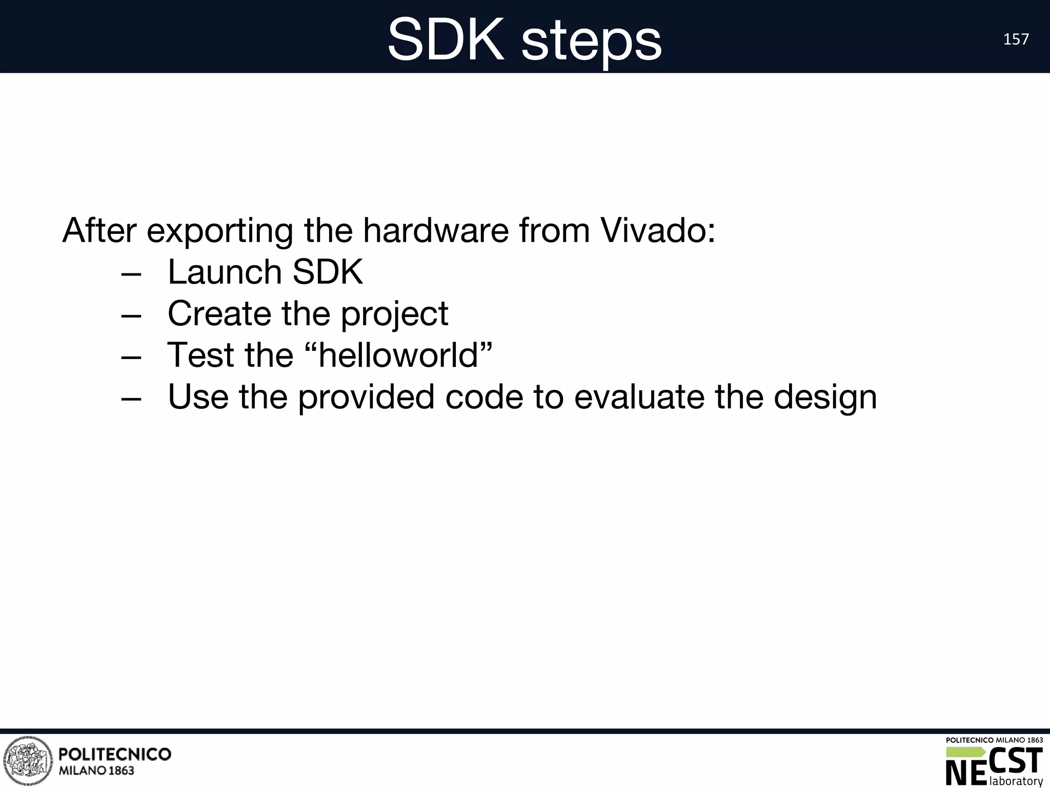 SDK steps
After exporting the hardware from Vivado:
– Launch SDK
– Create the project
– Test the “helloworld”
– Use the provided code to evaluate the design
 