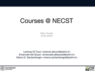 Courses @ NECST
Lorenzo Di Tucci <lorenzo.ditucci@polimi.it>
Emanuele Del Sozzo <emanuele.delsozzo@polimi.it>
Marco D. Santambrogio <marco.santambrogio@polimi.it>
Xilinx Vivado
25/01/2018
 