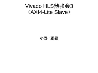 Vivado HLS勉強会3
（AXI4-Lite Slave）
小野　雅晃
 