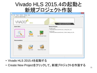 15
Vivado HLS 2015.4の起動と
新規プロジェクト作製
● Vivado HLS 2015.4を起動する
● Create New Projectをクリックして、新規プロジェクトを作製する
 
