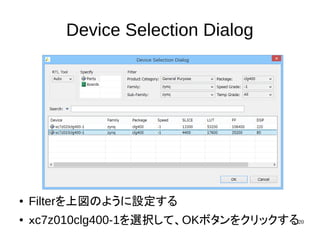 20
Device Selection Dialog
● Filterを上図のように設定する
● ｘc7z010clg400-1を選択して、OKボタンをクリックする
 