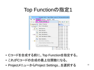 41
Top Functionの指定1
● Cコードを合成する前に、Top Functionを指定する。
● これがCコードの合成の最上位関数になる。
● ProjectメニューからProject Settings...を選択する
 