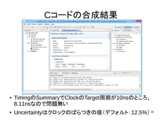 46
Cコードの合成結果
● TimingのSummaryでClockのTarget周期が10nsのところ、
8.11nsなので問題無い
● Uncertaintyはクロックのばらつきの値（デフォルト：12.5%）
 