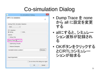 51
Co-simulation Dialog
● Dump Trace を none
から all に設定を変更
する
● allにすると、シミュレー
ション波形が記録され
る
● OKボタンをクリックする
とC/RTLコシミュレー
ションが始まる
 