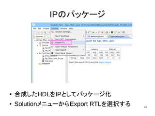 62
IPのパッケージ
● 合成したHDLをIPとしてパッケージ化
● SolutionメニューからExport RTLを選択する
 