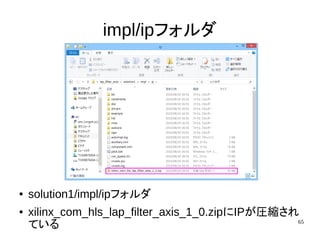 65
impl/ipフォルダ
● solution1/impl/ipフォルダ
● xilinx_com_hls_lap_filter_axis_1_0.zipにIPが圧縮され
ている
 