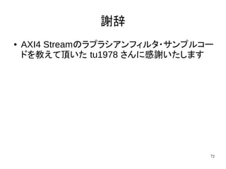 72
謝辞
● AXI4 Streamのラプラシアンフィルタ・サンプルコー
ドを教えて頂いた tu1978 さんに感謝いたします
 
