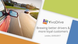 Brewing better drivers &
more loyal customers
London, 03/05/2017
 